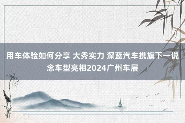 用车体验如何分享 大秀实力 深蓝汽车携旗下一说念车型亮相2024广州车展