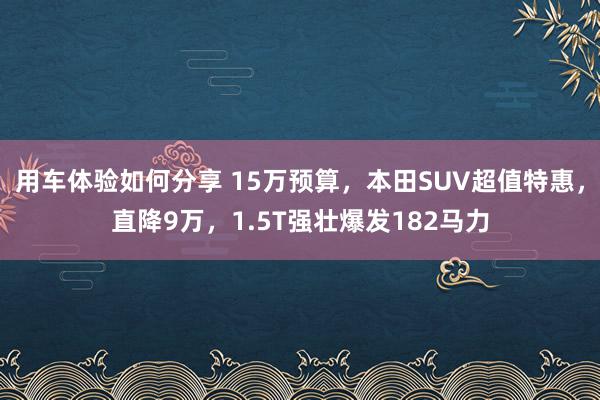 用车体验如何分享 15万预算，本田SUV超值特惠，直降9万，1.5T强壮爆发182马力