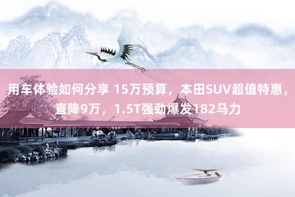 用车体验如何分享 15万预算，本田SUV超值特惠，直降9万，1.5T强劲爆发182马力