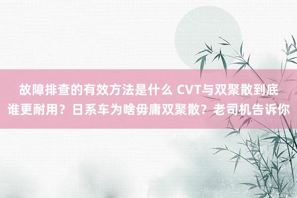 故障排查的有效方法是什么 CVT与双聚散到底谁更耐用？日系车为啥毋庸双聚散？老司机告诉你