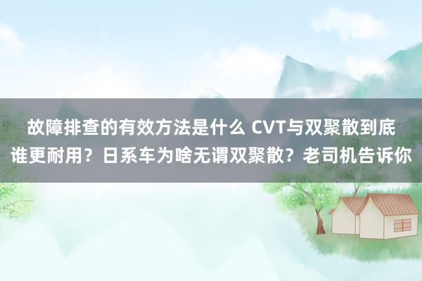 故障排查的有效方法是什么 CVT与双聚散到底谁更耐用？日系车为啥无谓双聚散？老司机告诉你