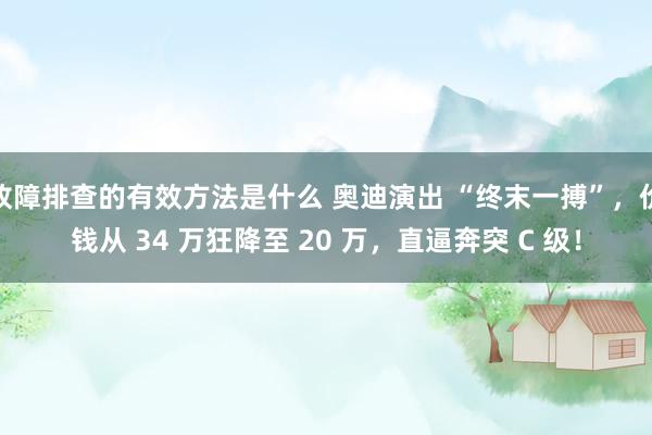 故障排查的有效方法是什么 奥迪演出 “终末一搏”，价钱从 34 万狂降至 20 万，直逼奔突 C 级！