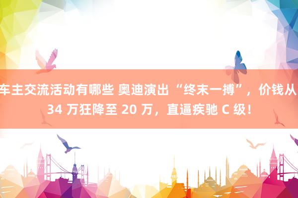 车主交流活动有哪些 奥迪演出 “终末一搏”，价钱从 34 万狂降至 20 万，直逼疾驰 C 级！