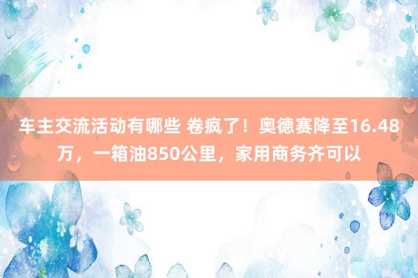 车主交流活动有哪些 卷疯了！奥德赛降至16.48万，一箱油850公里，家用商务齐可以