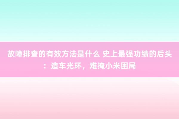 故障排查的有效方法是什么 史上最强功绩的后头：造车光环，难掩小米困局