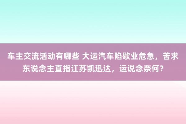 车主交流活动有哪些 大运汽车陷歇业危急，苦求东说念主直指江苏凯迅达，运说念奈何？