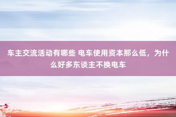 车主交流活动有哪些 电车使用资本那么低，为什么好多东谈主不换电车