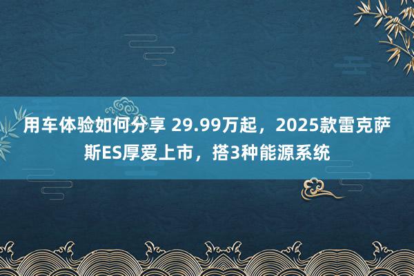 用车体验如何分享 29.99万起，2025款雷克萨斯ES厚爱上市，搭3种能源系统