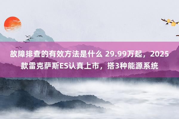 故障排查的有效方法是什么 29.99万起，2025款雷克萨斯ES认真上市，搭3种能源系统