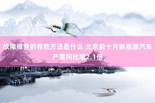 故障排查的有效方法是什么 北京前十月新能源汽车产量同比增2.1倍