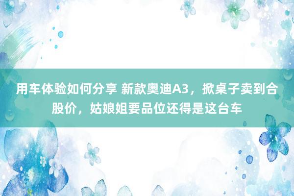 用车体验如何分享 新款奥迪A3，掀桌子卖到合股价，姑娘姐要品位还得是这台车