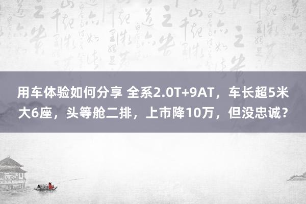 用车体验如何分享 全系2.0T+9AT，车长超5米大6座，头等舱二排，上市降10万，但没忠诚？