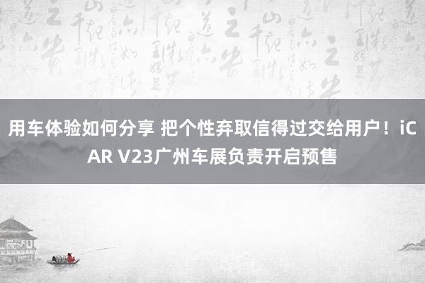 用车体验如何分享 把个性弃取信得过交给用户！iCAR V23广州车展负责开启预售