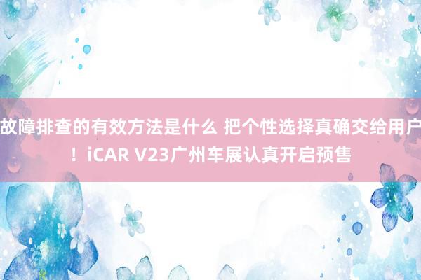 故障排查的有效方法是什么 把个性选择真确交给用户！iCAR V23广州车展认真开启预售