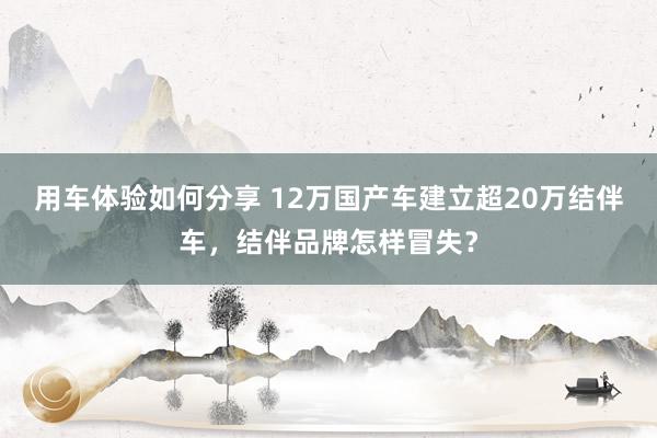 用车体验如何分享 12万国产车建立超20万结伴车，结伴品牌怎样冒失？