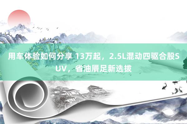 用车体验如何分享 13万起，2.5L混动四驱合股SUV，省油餍足新选拔