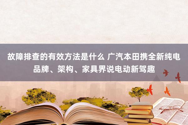 故障排查的有效方法是什么 广汽本田携全新纯电品牌、架构、家具界说电动新驾趣