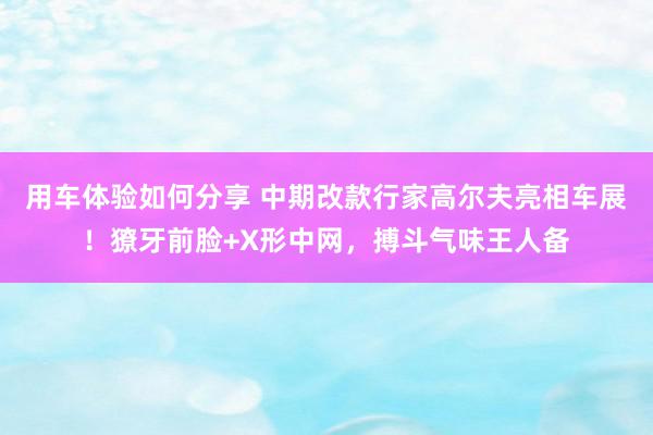 用车体验如何分享 中期改款行家高尔夫亮相车展！獠牙前脸+X形中网，搏斗气味王人备