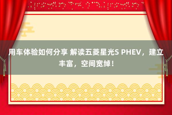 用车体验如何分享 解读五菱星光S PHEV，建立丰富，空间宽绰！