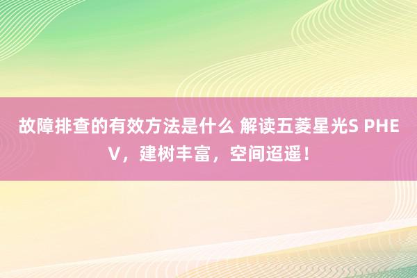 故障排查的有效方法是什么 解读五菱星光S PHEV，建树丰富，空间迢遥！