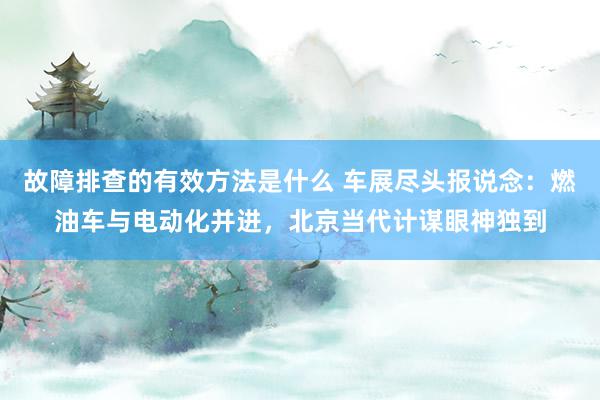 故障排查的有效方法是什么 车展尽头报说念：燃油车与电动化并进，北京当代计谋眼神独到