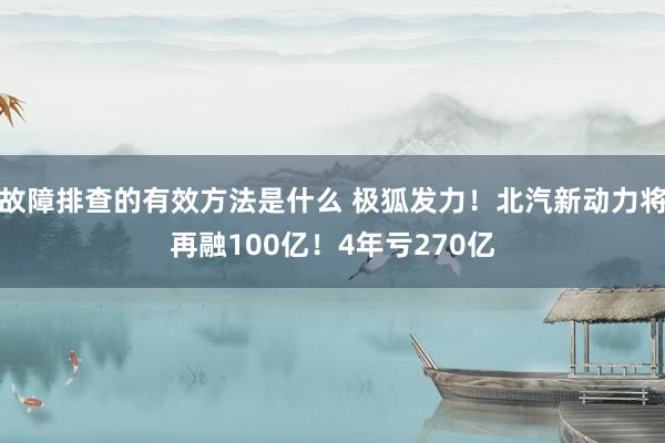 故障排查的有效方法是什么 极狐发力！北汽新动力将再融100亿！4年亏270亿