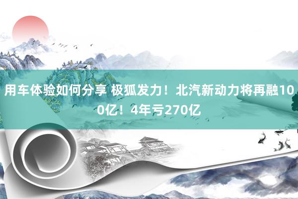 用车体验如何分享 极狐发力！北汽新动力将再融100亿！4年亏270亿