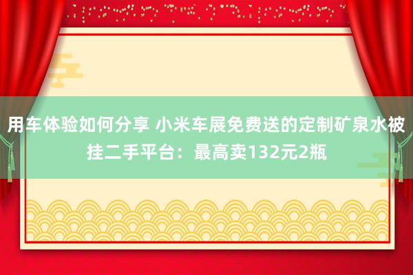 用车体验如何分享 小米车展免费送的定制矿泉水被挂二手平台：最高卖132元2瓶