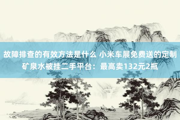 故障排查的有效方法是什么 小米车展免费送的定制矿泉水被挂二手平台：最高卖132元2瓶