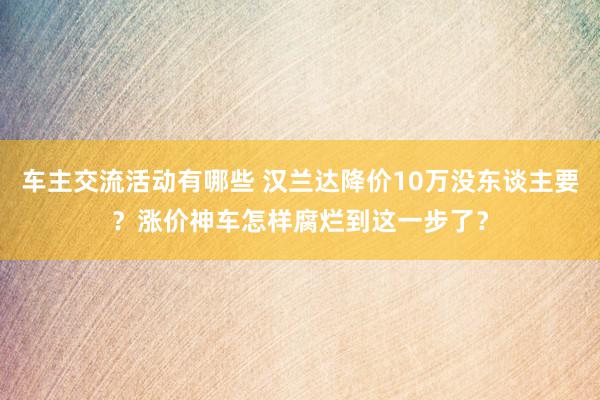 车主交流活动有哪些 汉兰达降价10万没东谈主要？涨价神车怎样腐烂到这一步了？