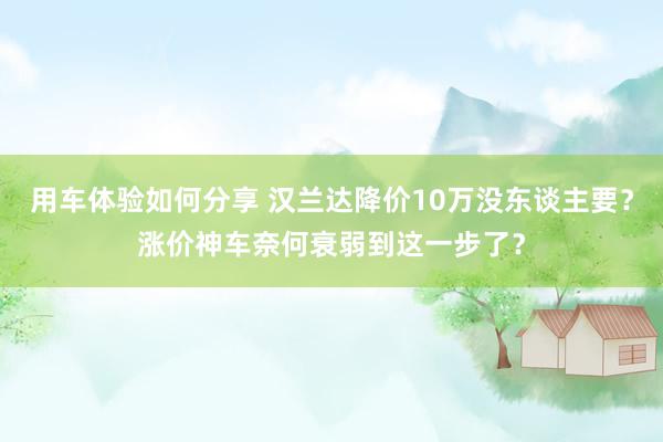 用车体验如何分享 汉兰达降价10万没东谈主要？涨价神车奈何衰弱到这一步了？