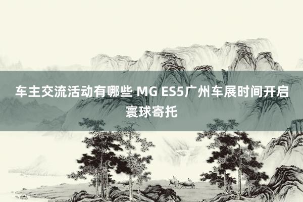 车主交流活动有哪些 MG ES5广州车展时间开启寰球寄托