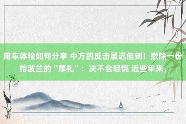 用车体验如何分享 中方的反击虽迟但到！撤除一份给波兰的“厚礼”：决不会轻饶 近些年来，