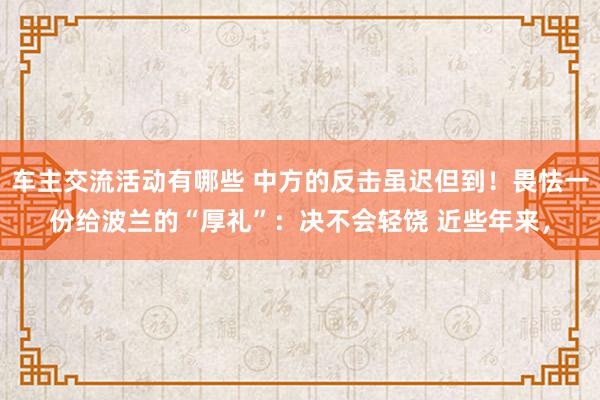 车主交流活动有哪些 中方的反击虽迟但到！畏怯一份给波兰的“厚礼”：决不会轻饶 近些年来，