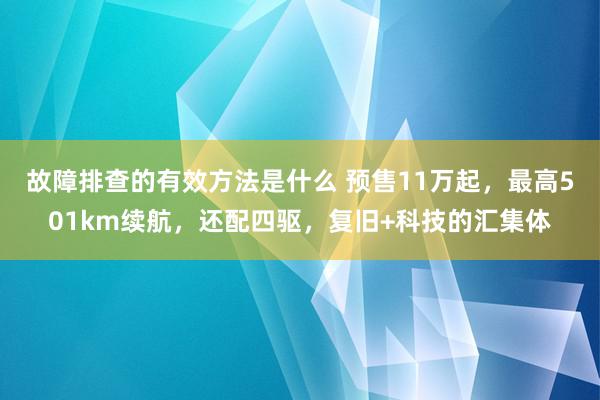 故障排查的有效方法是什么 预售11万起，最高501km续航，还配四驱，复旧+科技的汇集体