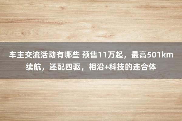 车主交流活动有哪些 预售11万起，最高501km续航，还配四驱，相沿+科技的连合体