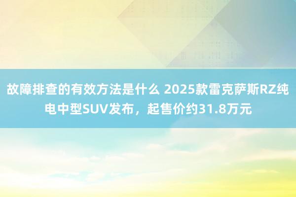 故障排查的有效方法是什么 2025款雷克萨斯RZ纯电中型SUV发布，起售价约31.8万元