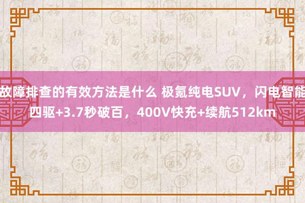 故障排查的有效方法是什么 极氪纯电SUV，闪电智能四驱+3.7秒破百，400V快充+续航512km