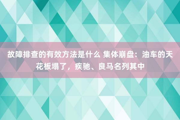 故障排查的有效方法是什么 集体崩盘：油车的天花板塌了，疾驰、良马名列其中