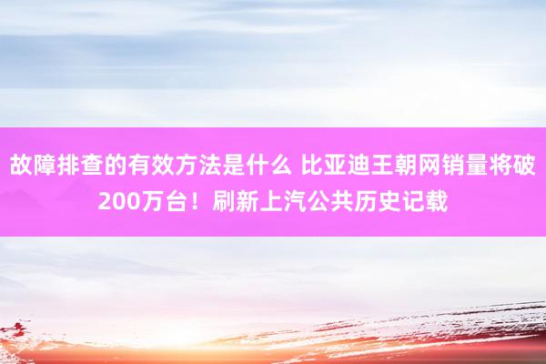 故障排查的有效方法是什么 比亚迪王朝网销量将破200万台！刷新上汽公共历史记载