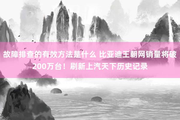 故障排查的有效方法是什么 比亚迪王朝网销量将破200万台！刷新上汽天下历史记录