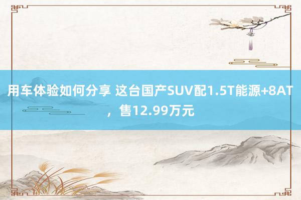 用车体验如何分享 这台国产SUV配1.5T能源+8AT，售12.99万元