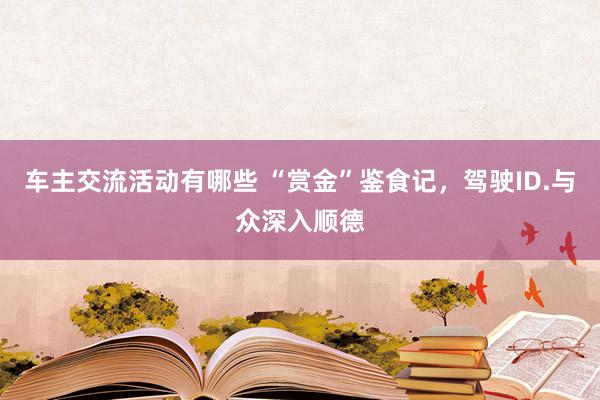 车主交流活动有哪些 “赏金”鉴食记，驾驶ID.与众深入顺德