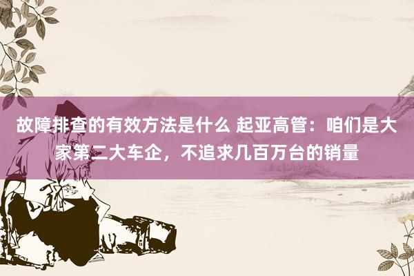 故障排查的有效方法是什么 起亚高管：咱们是大家第二大车企，不追求几百万台的销量