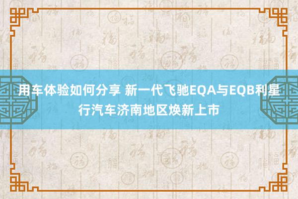 用车体验如何分享 新一代飞驰EQA与EQB利星行汽车济南地区焕新上市