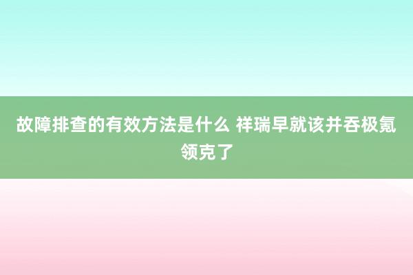 故障排查的有效方法是什么 祥瑞早就该并吞极氪领克了