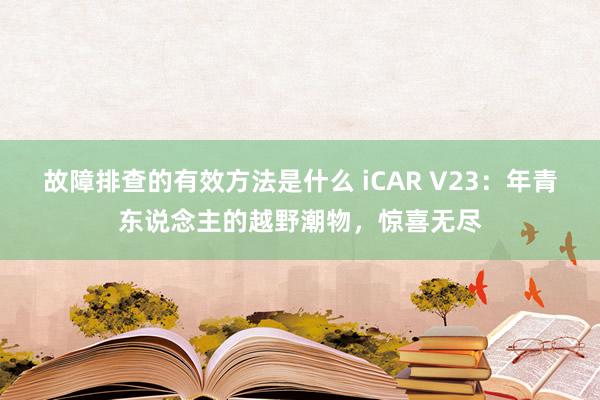 故障排查的有效方法是什么 iCAR V23：年青东说念主的越野潮物，惊喜无尽