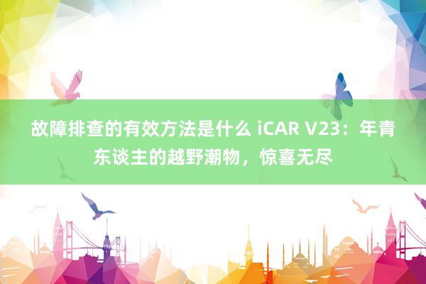 故障排查的有效方法是什么 iCAR V23：年青东谈主的越野潮物，惊喜无尽