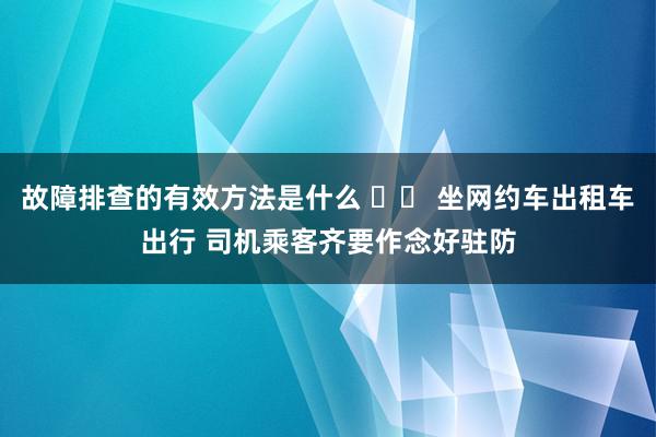 故障排查的有效方法是什么 		 坐网约车出租车出行 司机乘客齐要作念好驻防