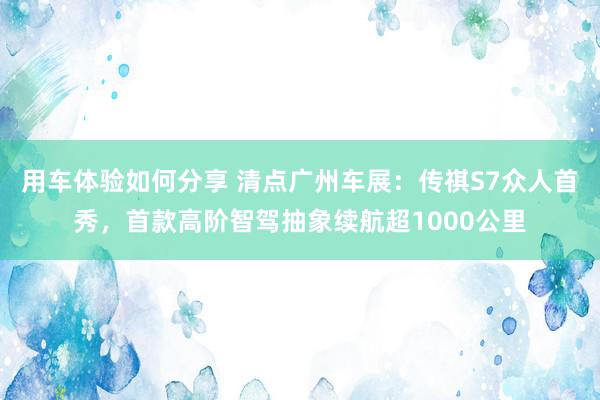 用车体验如何分享 清点广州车展：传祺S7众人首秀，首款高阶智驾抽象续航超1000公里